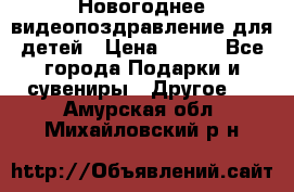 Новогоднее видеопоздравление для детей › Цена ­ 200 - Все города Подарки и сувениры » Другое   . Амурская обл.,Михайловский р-н